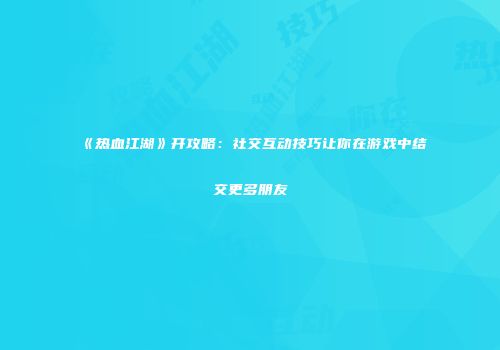 《热血江湖》开攻略：社交互动技巧让你在游戏中结交更多朋友