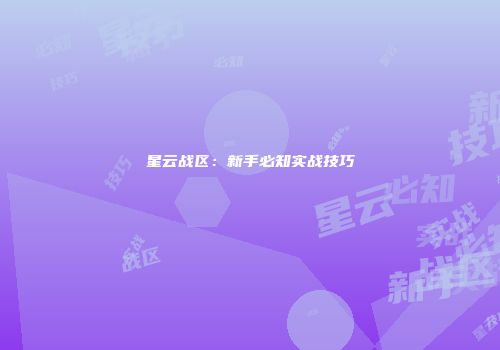 星云战区：新手必知实战技巧