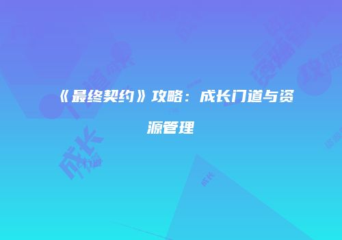 《最终契约》攻略：成长门道与资源管理