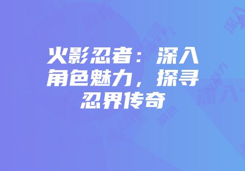 火影忍者：深入角色魅力，探寻忍界传奇