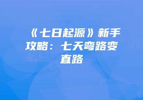《七日起源》新手攻略：七天弯路变直路