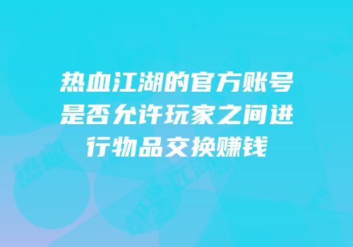 热血江湖的官方账号是否允许玩家之间进行物品交换赚钱