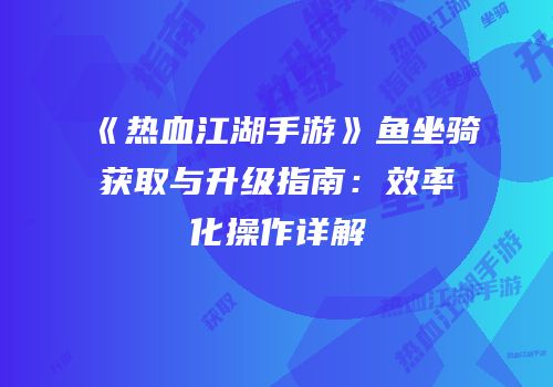 《热血江湖手游》鱼坐骑获取与升级指南:效率化操作详解