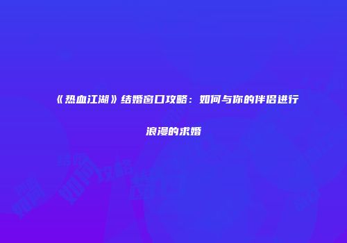 《热血江湖》结婚窗口攻略：如何与你的伴侣进行浪漫的求婚
