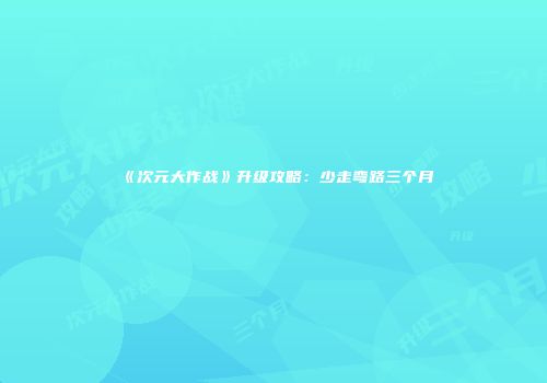 《次元大作战》升级攻略：少走弯路三个月