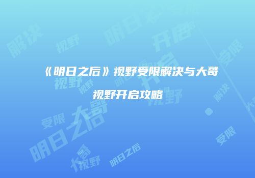 《明日之后》视野受限解决与大哥视野开启攻略
