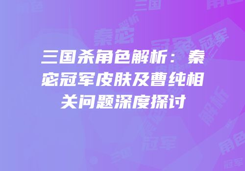 三国杀角色解析：秦宓冠军皮肤及曹纯相关问题深度探讨