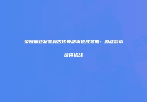 荣耀霸业超变复古传奇副本挑战攻略：哪些副本值得挑战