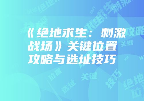《绝地求生：刺激战场》关键位置攻略与选址技巧