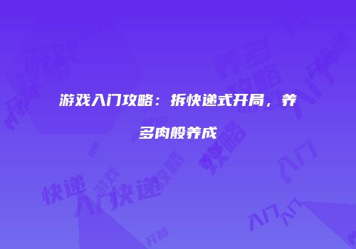 游戏入门攻略：拆快递式开局，养多肉般养成