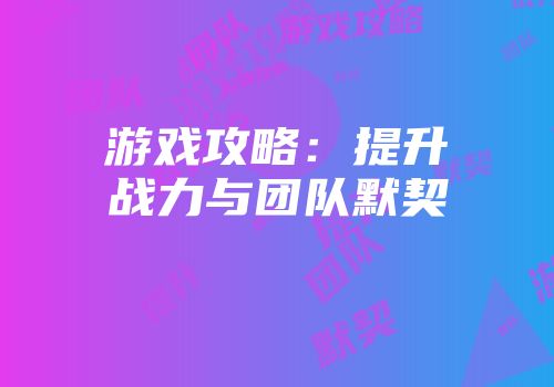 游戏攻略：提升战力与团队默契