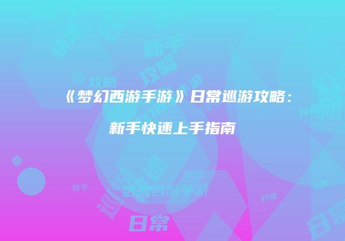 《梦幻西游手游》日常巡游攻略：新手快速上手指南