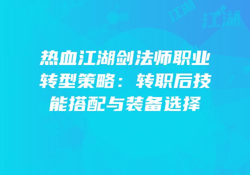热血江湖剑法师职业转型策略：转职后技能搭配与装备选择