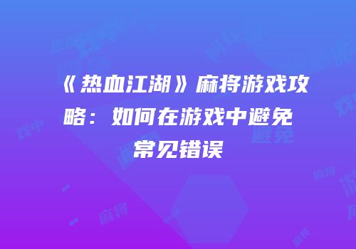 《热血江湖》麻将游戏攻略：如何在游戏中避免常见错误