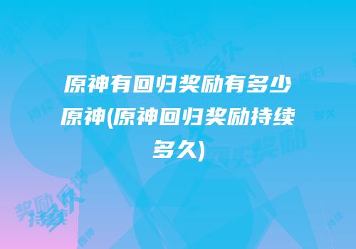 原神有回归奖励有多少原神(原神回归奖励持续多久)