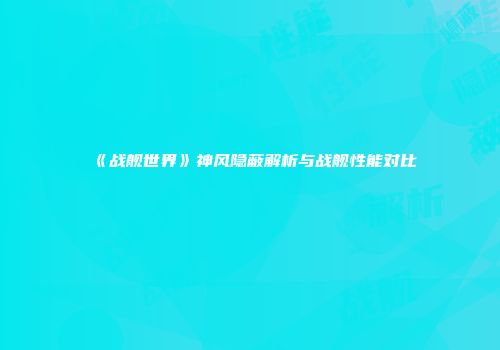 《战舰世界》神风隐蔽解析与战舰性能对比
