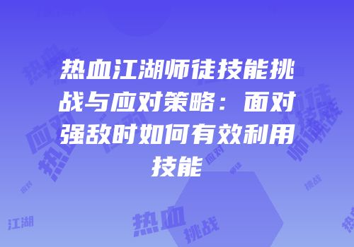 热血江湖师徒技能挑战与应对策略：面对强敌时如何有效利用技能