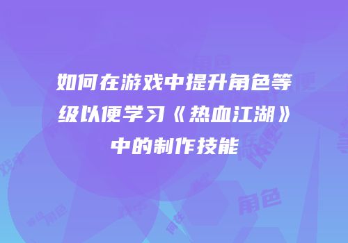 如何在游戏中提升角色等级以便学习《热血江湖》中的制作技能