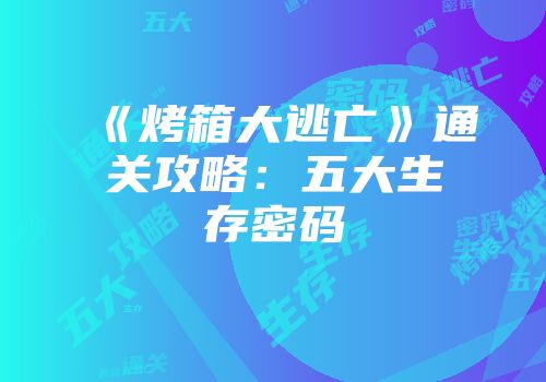 《烤箱大逃亡》通关攻略：五大生存密码