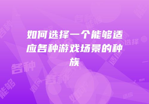 如何选择一个能够适应各种游戏场景的种族