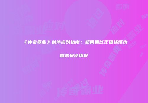 《传奇霸业》封停应对指南：如何通过正确途径恢复账号使用权