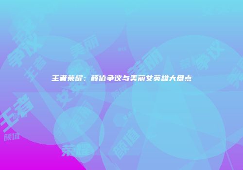 王者荣耀：颜值争议与美丽女英雄大盘点
