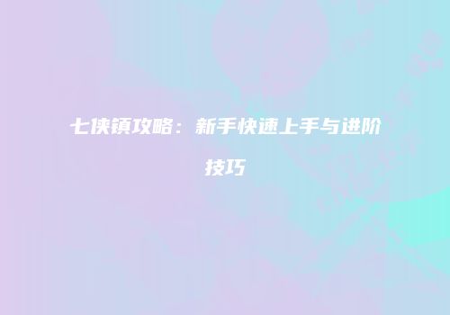 七侠镇攻略：新手快速上手与进阶技巧