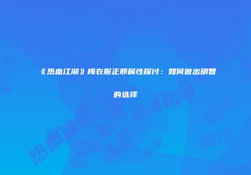 《热血江湖》梅衣服正邪属性探讨：如何做出明智的选择