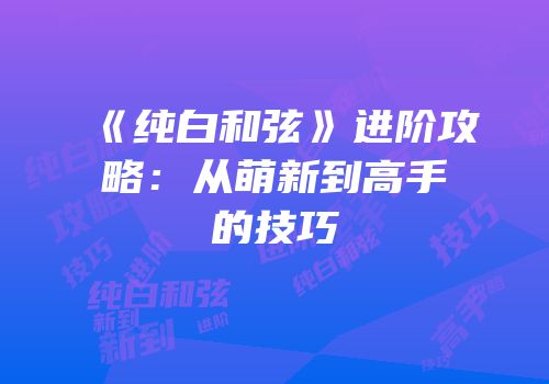 《纯白和弦》进阶攻略：从萌新到高手的技巧