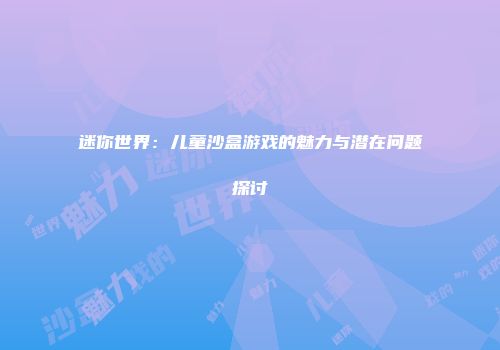 迷你世界：儿童沙盒游戏的魅力与潜在问题探讨