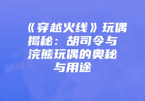 《穿越火线》玩偶揭秘：胡司令与浣熊玩偶的奥秘与用途