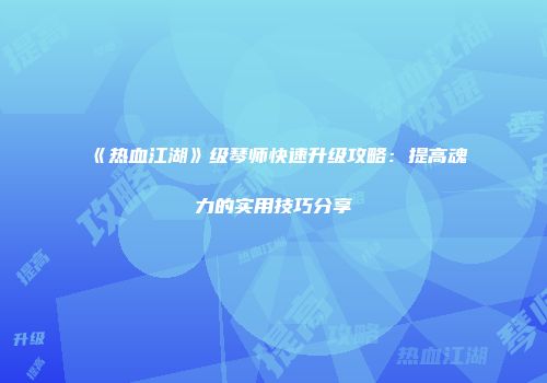 《热血江湖》级琴师快速升级攻略：提高魂力的实用技巧分享