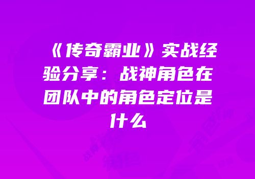 《传奇霸业》实战经验分享：战神角色在团队中的角色定位是什么