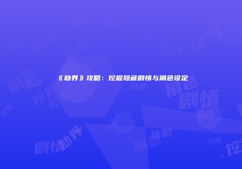 《劫界》攻略：挖掘隐藏剧情与角色设定