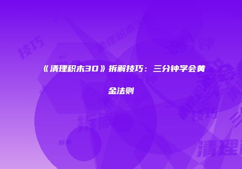 《清理积木3D》拆解技巧：三分钟学会黄金法则