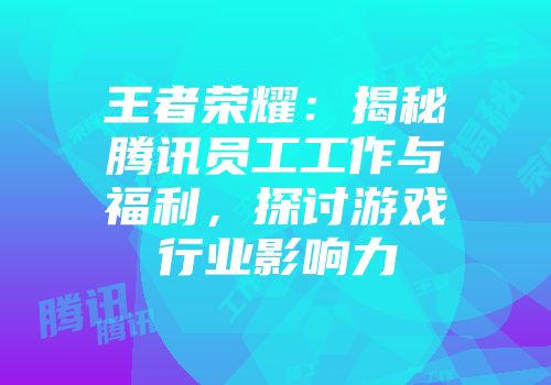 王者荣耀：揭秘腾讯员工工作与福利，探讨游戏行业影响力