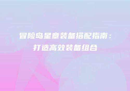 冒险岛星章装备搭配指南：打造高效装备组合