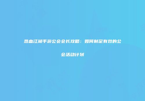 热血江湖手游公会会长攻略:如何制定有效的公会活动计划