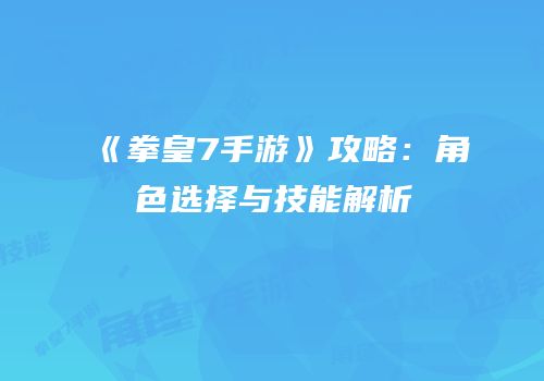 《拳皇7手游》攻略：角色选择与技能解析