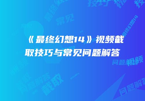 《最终幻想14》视频截取技巧与常见问题解答