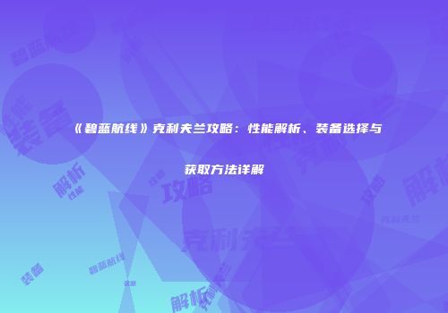 《碧蓝航线》克利夫兰攻略：性能解析、装备选择与获取方法详解