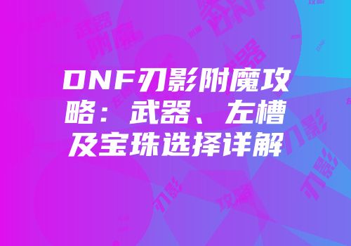 DNF刃影附魔攻略：武器、左槽及宝珠选择详解