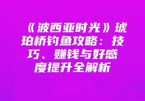 《波西亚时光》琥珀桥钓鱼攻略：技巧、赚钱与好感度提升全解析