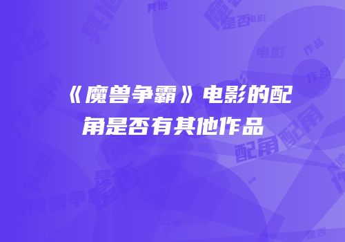 《魔兽争霸》电影的配角是否有其他作品