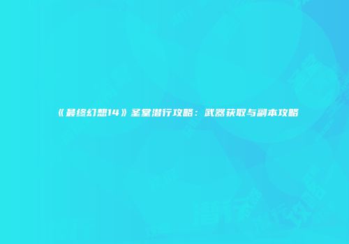 《最终幻想14》圣堂潜行攻略：武器获取与副本攻略