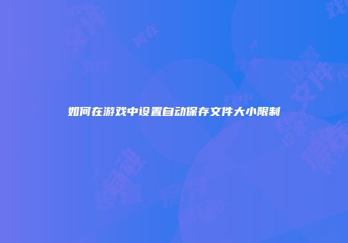 如何在游戏中设置自动保存文件大小限制