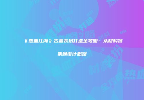 《热血江湖》古董装扮打造全攻略:从材料搜集到设计思路
