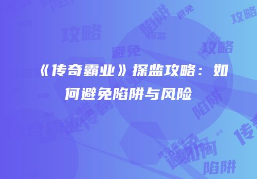 《传奇霸业》探监攻略：如何避免陷阱与风险
