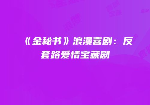 《金秘书》浪漫喜剧：反套路爱情宝藏剧