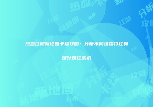 热血江湖新地图卡怪攻略：分析不同怪物特性制定针对性战术